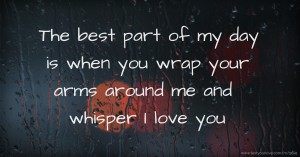 The best part of my day is when you wrap your arms around me and whisper I love you