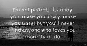 I'm not perfect, I'll annoy you, make you angry, make you upset but you'll never find anyone who loves you more than I do