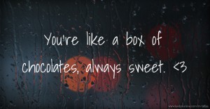 You're like a box of chocolates, always sweet. <3
