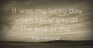 It was my lucky day when I saw you at the end of my rainbow