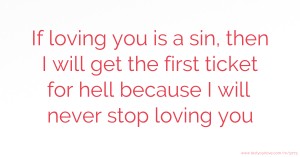 If loving you is a sin, then I will get the first ticket for hell because I will never stop loving you