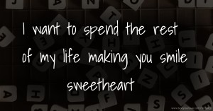 I want to spend the rest of my life making you smile sweetheart.