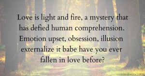 Love is light and fire, a mystery that has defied human comprehension. Emotion upset, obsession, illusion externalize it babe have you ever fallen in love before?