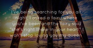 I've being searching for you all night, I asked a fairy where you've been and the fairy said she's right there in your heart I won't stop loving you my queen.