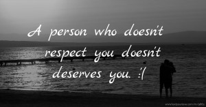 A person who doesn't respect you doesn't deserves you. :'(