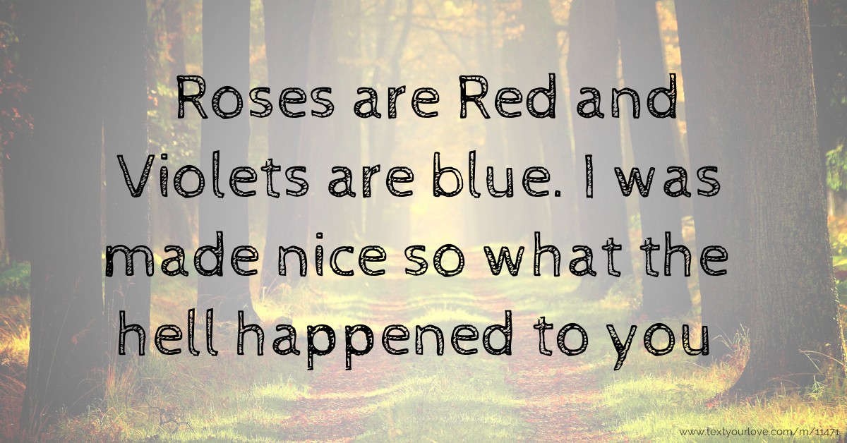 Roses are Red and Violets are blue. I was made nice so... Text