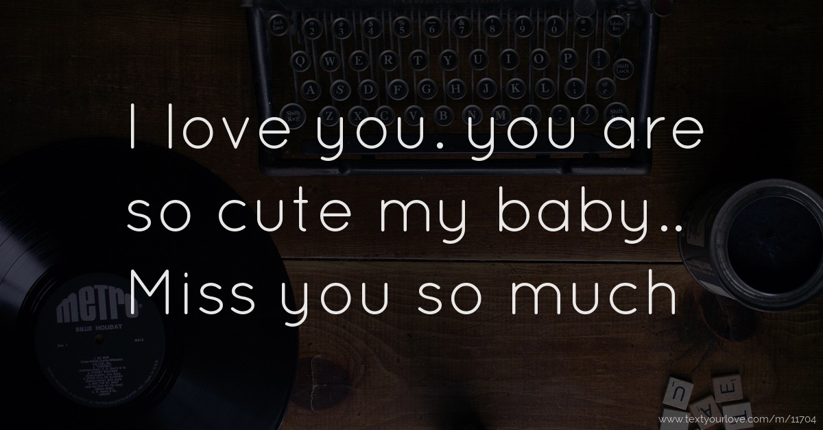 I love you. you are so cute my baby Miss you so much 