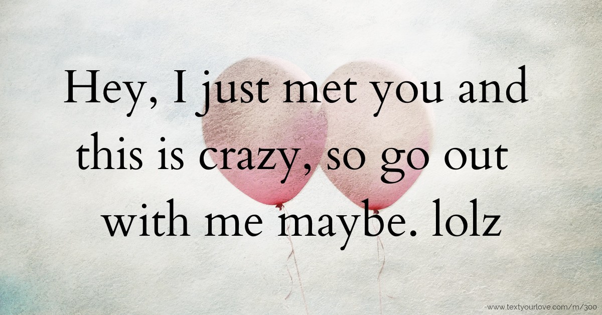 Hey, I just met you and this is crazy, so go out with... | Text Message