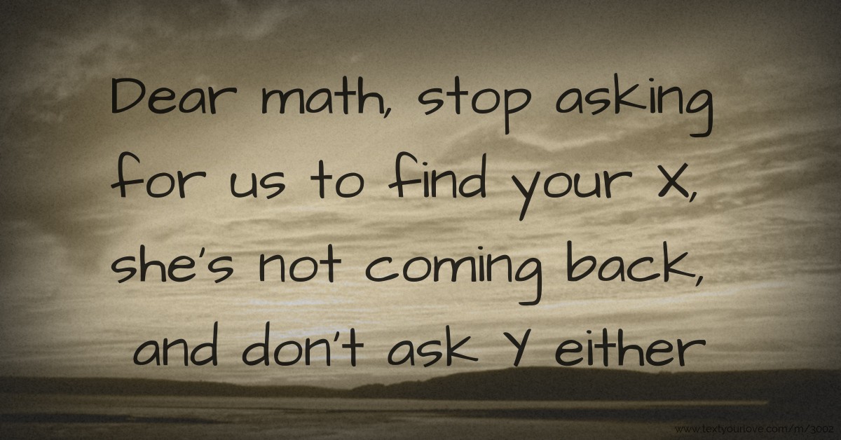 Dear math, stop asking for us to find your X, she's not... | Text