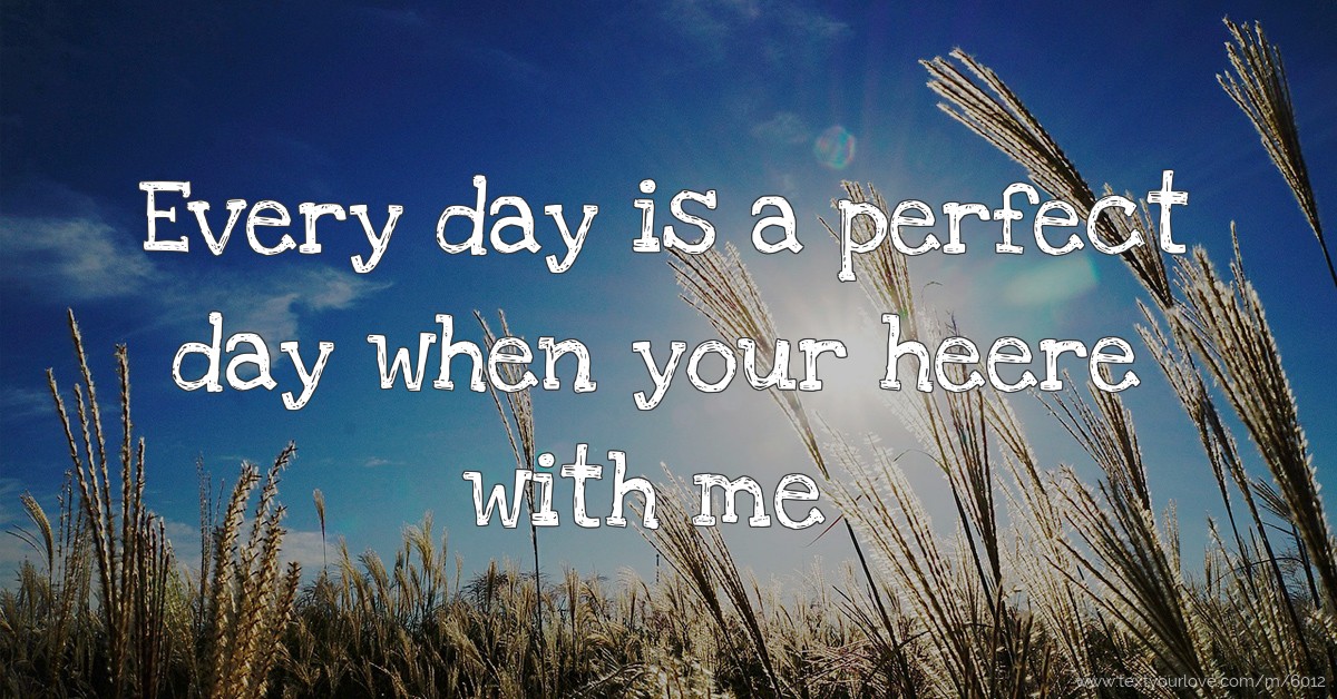 Every day is a perfect day when your heere with me. Text Message by