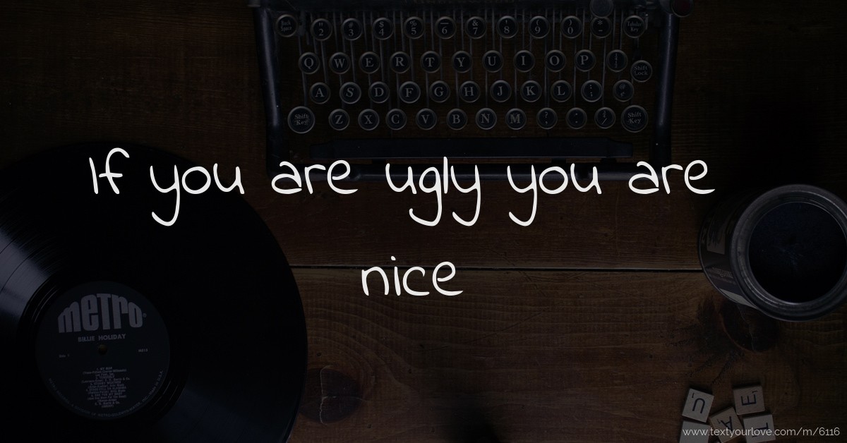 If you are ugly you are nice. Text Message by Vanessa