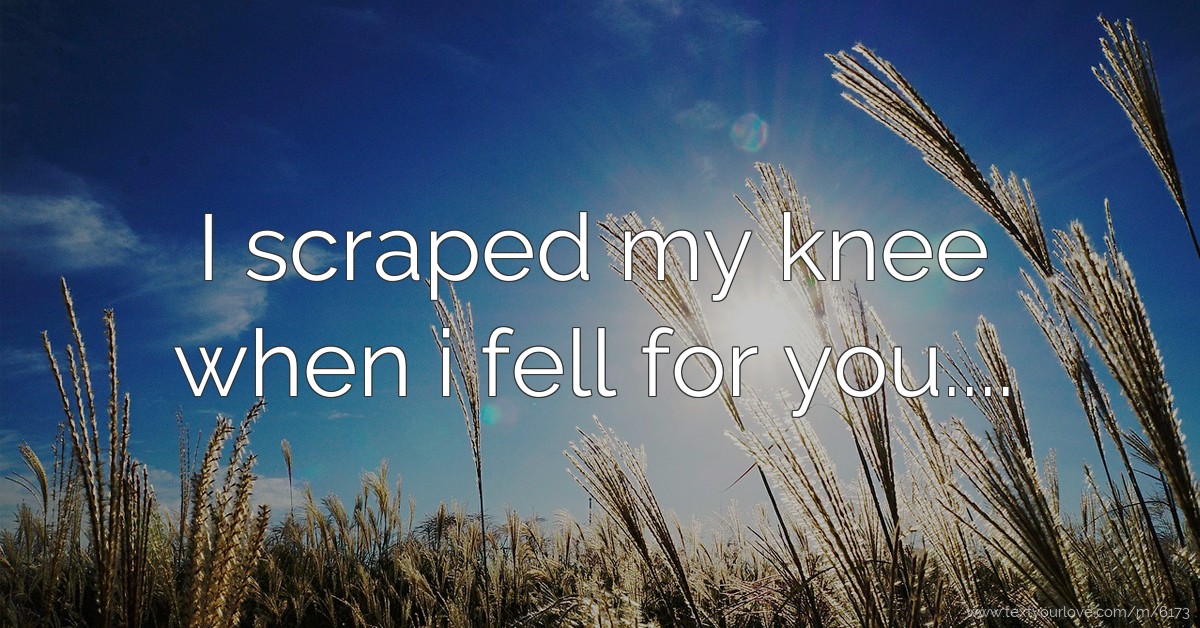 I scraped my knee when i fell for you.... Text Message by ILY