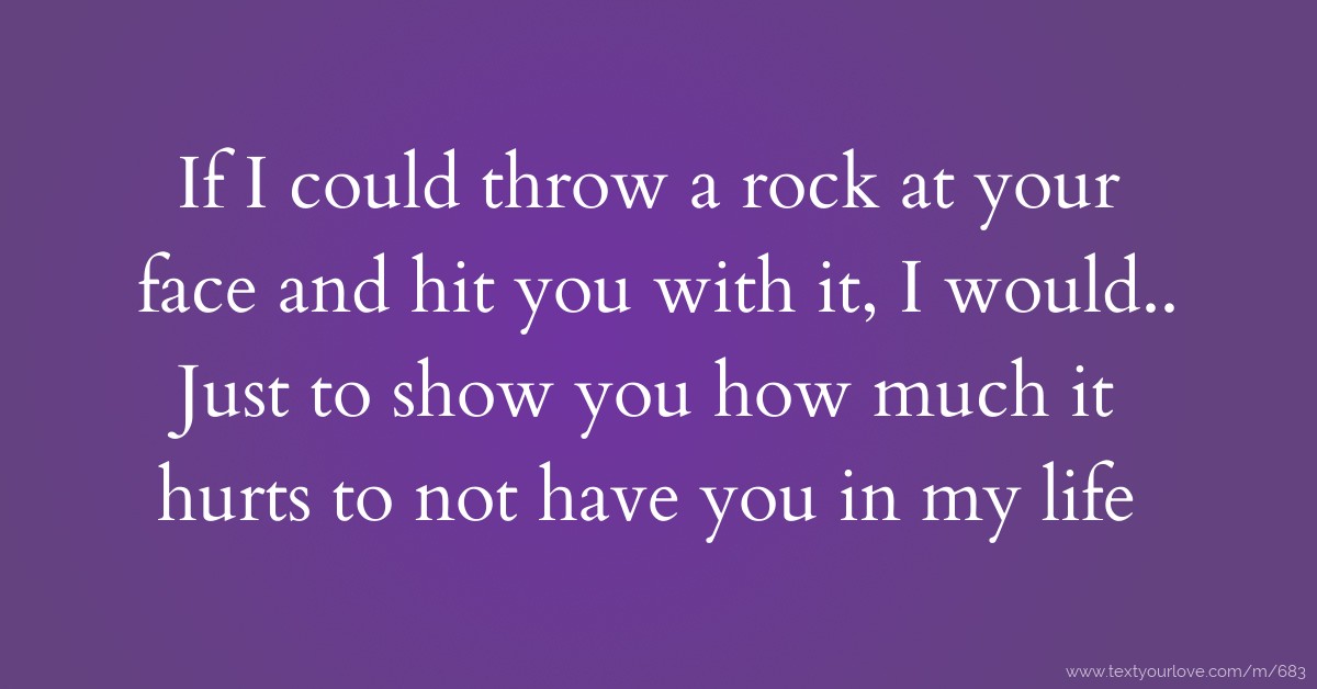 If I could throw a rock at your face and hit you with... Text Message