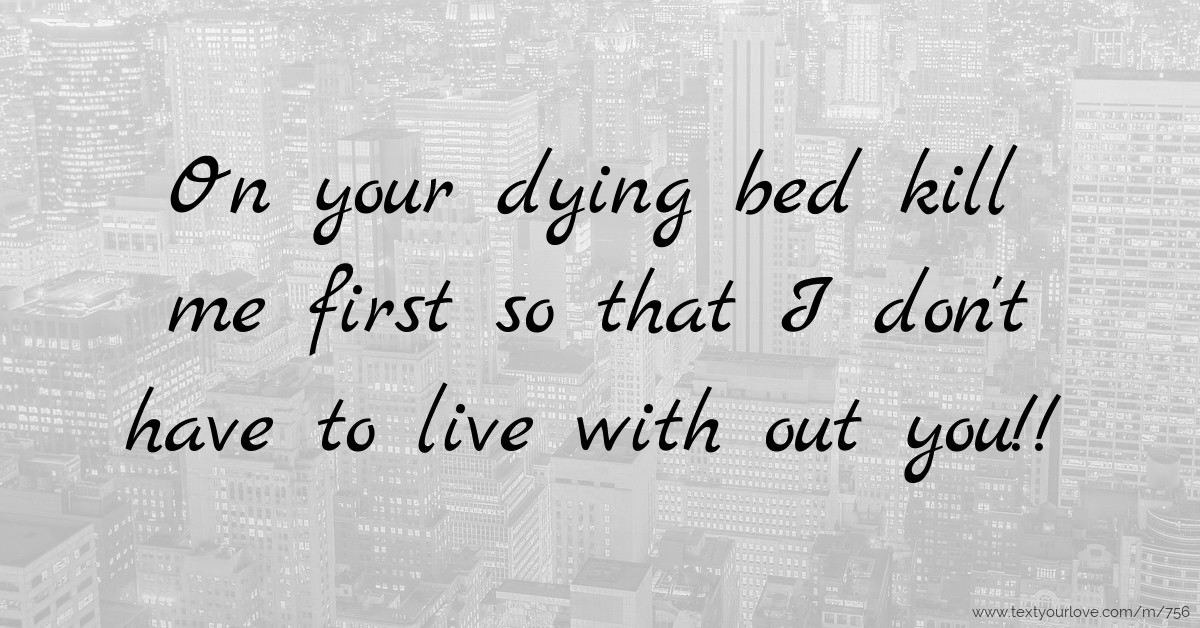 On your dying bed kill me first so that I don't have to... Text