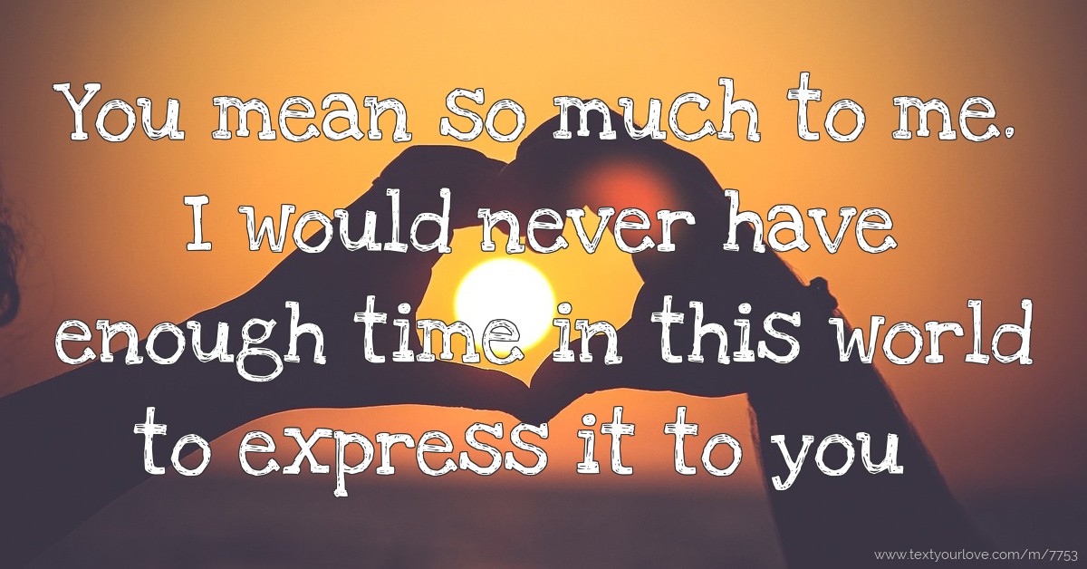 You mean so much to me. I would never have enough time... Text