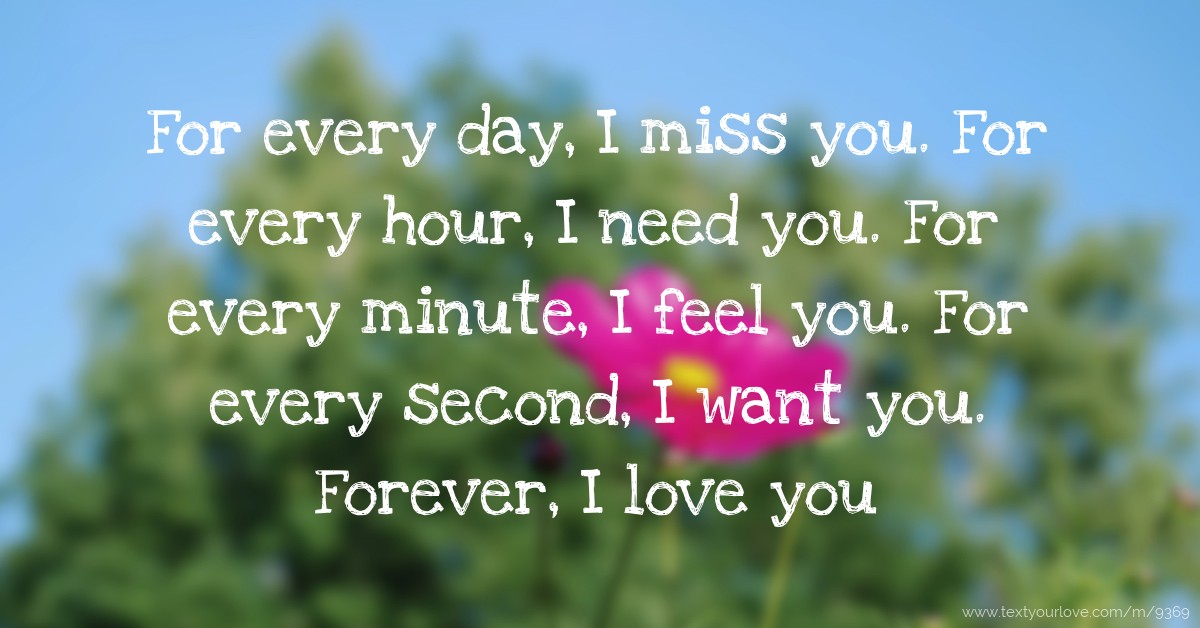For every day, I miss you. For every hour, I need you ...