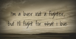 I'm a lover not a fighter, but I'll fight for what i love.