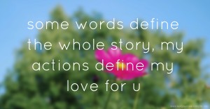 some words define the whole story, my actions define my love for u
