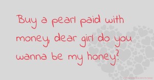 Buy a pearl paid with money, dear girl do you wanna be my honey?