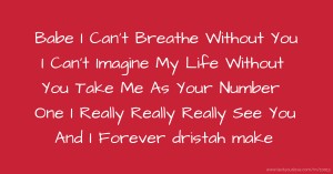 Babe I Can't Breathe Without You I Can't Imagine My Life Without You Take Me As Your Number One I Really Really Really See You And I Forever dristah make