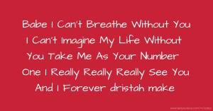 Babe I Can't Breathe Without You I Can't Imagine My Life Without You Take Me As Your Number One I Really Really Really See You And I Forever dristah make