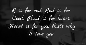 R is for red, Red is for blood, Blood is for heart, Heart is for you, that's why I love you