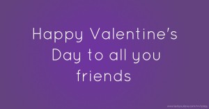 Happy Valentine's Day to all you friends