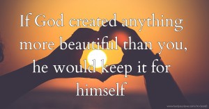 If God created anything more beautiful than you, he would keep it for himself.