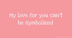 My love for you can't be symbolized