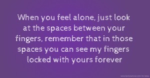 When you feel alone, just look at the spaces between your fingers, remember that in those spaces you can see my fingers locked with yours forever.