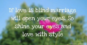 If love is blind marriage will open your eyes. So shine your eyes and love with style.