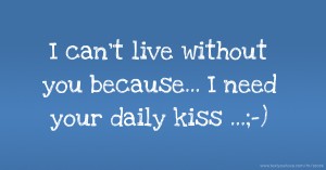 I can't live without you because... I need your daily kiss ...;-)