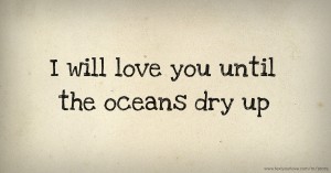 I will love you until the oceans dry up