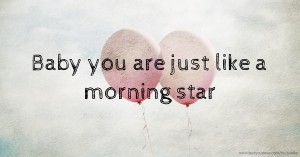Baby you are just like a morning star