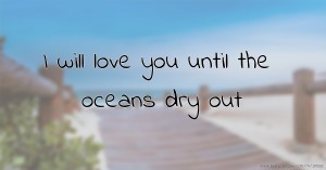 I will love you until the oceans dry out.