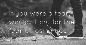 If you were a tear, i wouldn't cry for the fear of losing you.