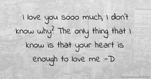 I love you sooo much, I don't know why? The only thing that I know is that your heart is enough to love me :-D