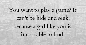 You want to play a game? It can't be hide and seek, because a girl like you is impossible to find.