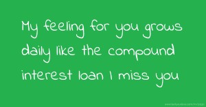 My feeling for you grows daily like the compound interest loan I miss you