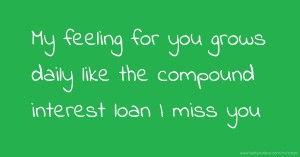 My feeling for you grows daily like the compound interest loan I miss you