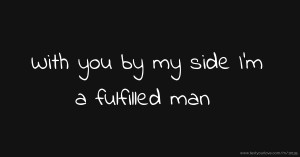 With you by my side I'm a fulfilled man.