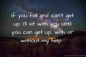 If you fall and can't get up, I'll sit with you until you can get up, with or without my help