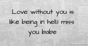 Love without you is like being in hell.I miss you babe