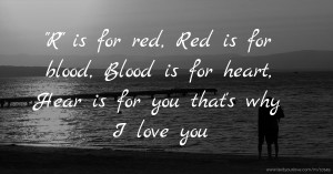 R is for red, Red is for blood, Blood is for heart, Hear is for you that's why I love you.