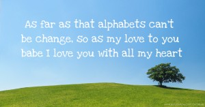 As far as that alphabets can't be change, so as my love to you babe I love you with all my heart.