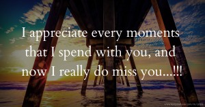 I appreciate every moments that I spend with you, and now I really do miss you...!!!