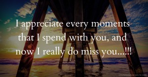 I appreciate every moments that I spend with you, and now I really do miss you...!!!