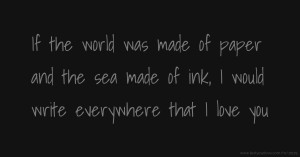 If the world was made of paper and the sea made of ink, I would write everywhere that I love you