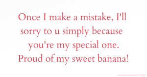 Once I make a mistake, I'll sorry to u simply because you're my special one. Proud of my sweet banana!