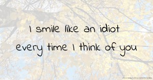 I smile like an idiot every time I think of you